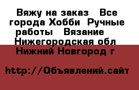 Вяжу на заказ - Все города Хобби. Ручные работы » Вязание   . Нижегородская обл.,Нижний Новгород г.